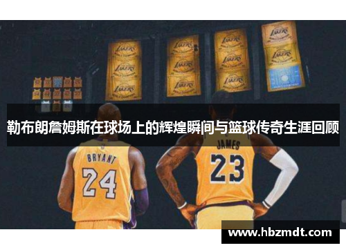 勒布朗詹姆斯在球场上的辉煌瞬间与篮球传奇生涯回顾