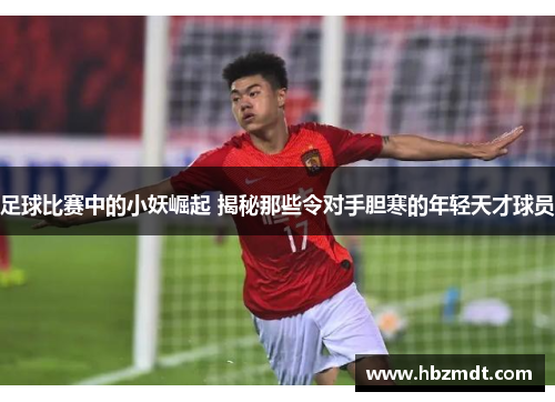 足球比赛中的小妖崛起 揭秘那些令对手胆寒的年轻天才球员
