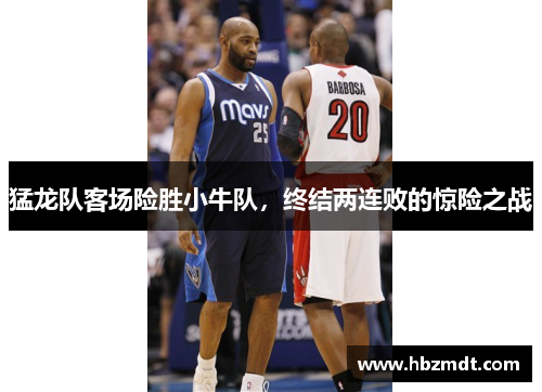 猛龙队客场险胜小牛队，终结两连败的惊险之战