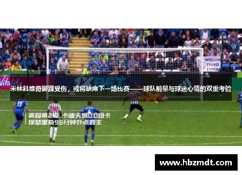 米林科维奇脚踝受伤，或将缺席下一场比赛——球队前景与球迷心情的双重考验