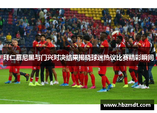 拜仁慕尼黑与门兴对决结果揭晓球迷热议比赛精彩瞬间