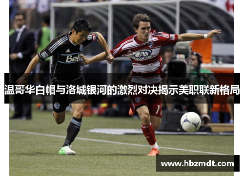 温哥华白帽与洛城银河的激烈对决揭示美职联新格局